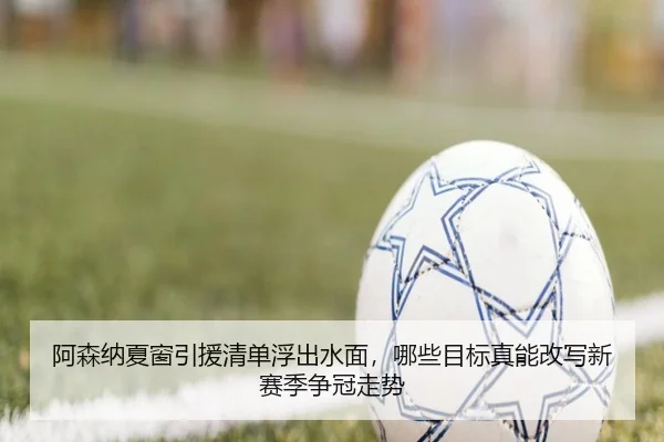 阿森纳夏窗引援清单浮出水面，哪些目标真能改写新赛季争冠走势