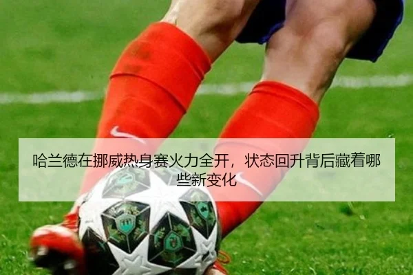 哈兰德在挪威热身赛火力全开，状态回升背后藏着哪些新变化